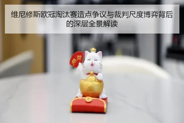 维尼修斯欧冠淘汰赛造点争议与裁判尺度博弈背后的深层全景解读