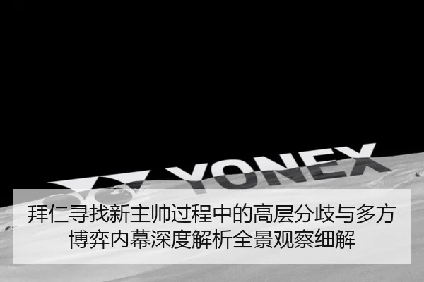 拜仁寻找新主帅过程中的高层分歧与多方博弈内幕深度解析全景观察细解