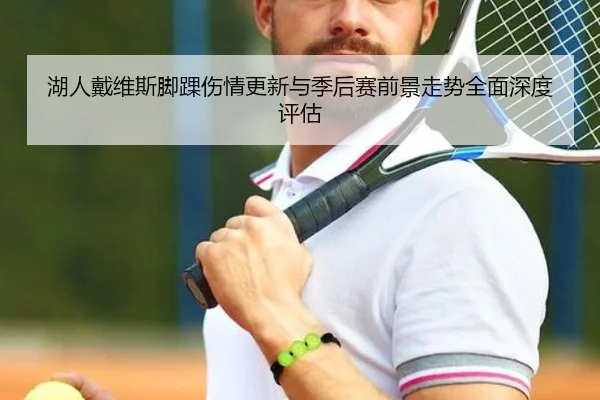 湖人戴维斯脚踝伤情更新与季后赛前景走势全面深度评估