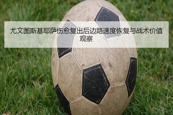 尤文图斯基耶萨伤愈复出后边路速度恢复与战术价值观察
