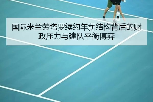 国际米兰劳塔罗续约年薪结构背后的财政压力与建队平衡博弈