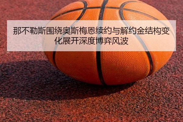 那不勒斯围绕奥斯梅恩续约与解约金结构变化展开深度博弈风波