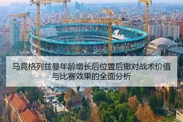 马竞格列兹曼年龄增长后位置后撤对战术价值与比赛效果的全面分析