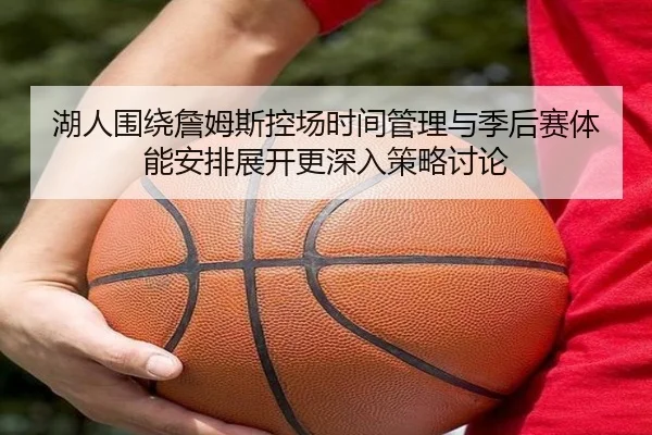 湖人围绕詹姆斯控场时间管理与季后赛体能安排展开更深入策略讨论