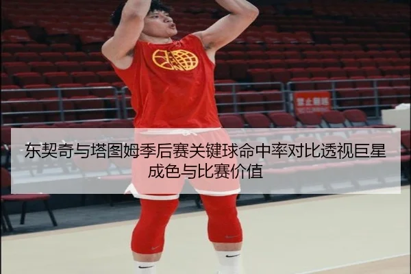东契奇与塔图姆季后赛关键球命中率对比透视巨星成色与比赛价值