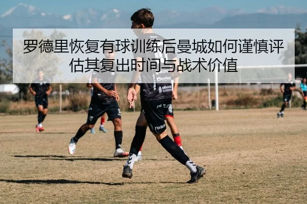罗德里恢复有球训练后曼城如何谨慎评估其复出时间与战术价值