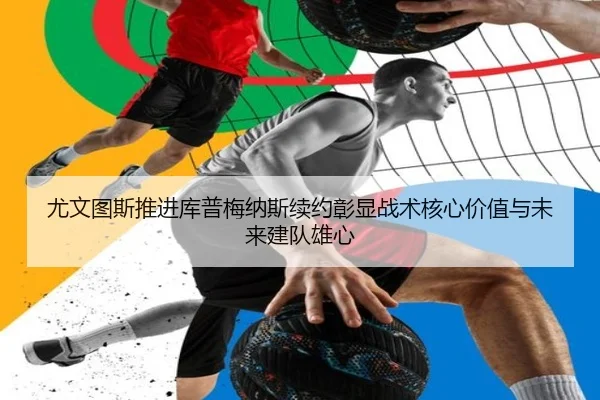 尤文图斯推进库普梅纳斯续约彰显战术核心价值与未来建队雄心