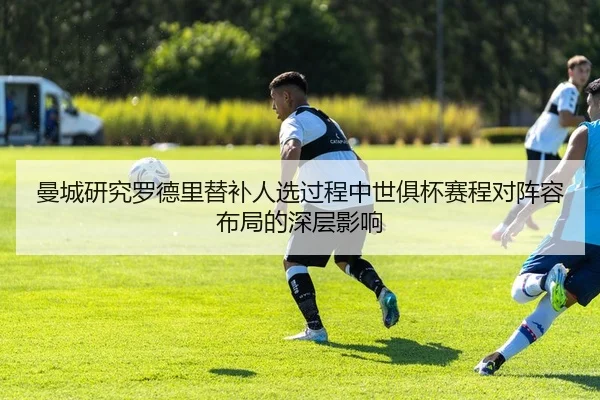 曼城研究罗德里替补人选过程中世俱杯赛程对阵容布局的深层影响