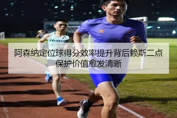阿森纳定位球得分效率提升背后赖斯二点保护价值愈发清晰