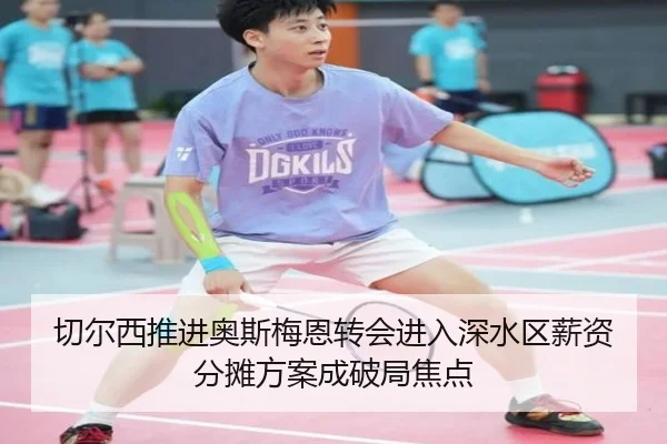 切尔西推进奥斯梅恩转会进入深水区薪资分摊方案成破局焦点