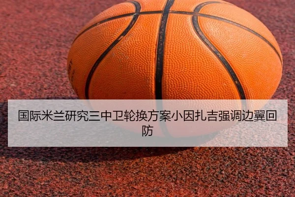 国际米兰研究三中卫轮换方案小因扎吉强调边翼回防
