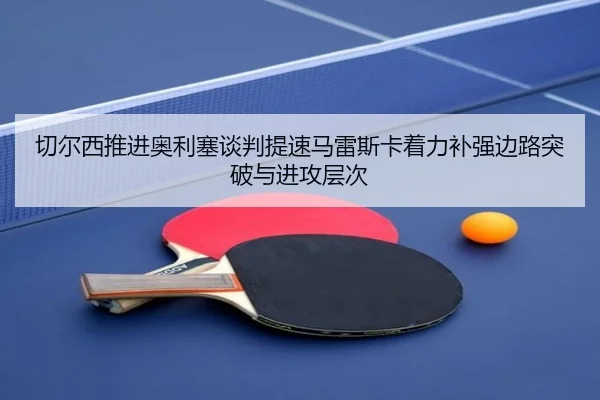 切尔西推进奥利塞谈判提速马雷斯卡着力补强边路突破与进攻层次