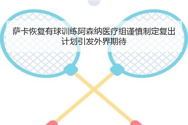 萨卡恢复有球训练阿森纳医疗组谨慎制定复出计划引发外界期待